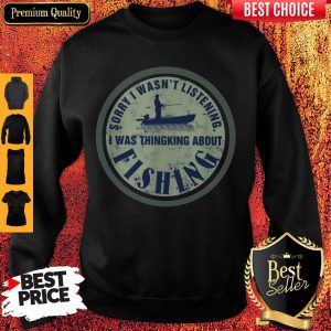 Sorry I Wasn't Listening I Was Thinking About Fishing Sweatshirt