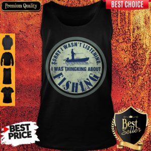 Sorry I Wasn't Listening I Was Thinking About Fishing Tank Top