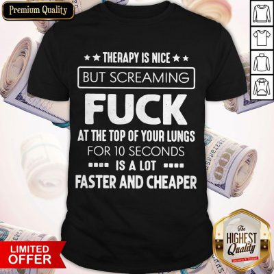 Therapy Is Nice But Screaming Fuck At The Top Of Your Lungs For 10 Seconds Is A Lot Faster And Cheaper Shirt