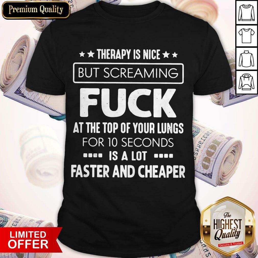 Therapy Is Nice But Screaming Fuck At The Top Of Your Lungs For 10 Seconds Is A Lot Faster And Cheaper Shirt Therapy Is Nice But Screaming Fuck At The Top Of Your Lungs For 10 Seconds Is A Lot Faster And Cheaper Shirt