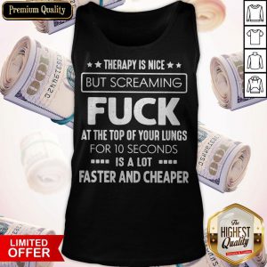 Therapy Is Nice But Screaming Fuck At The Top Of Your Lungs For 10 Seconds Is A Lot Faster And Cheaper Tank Top