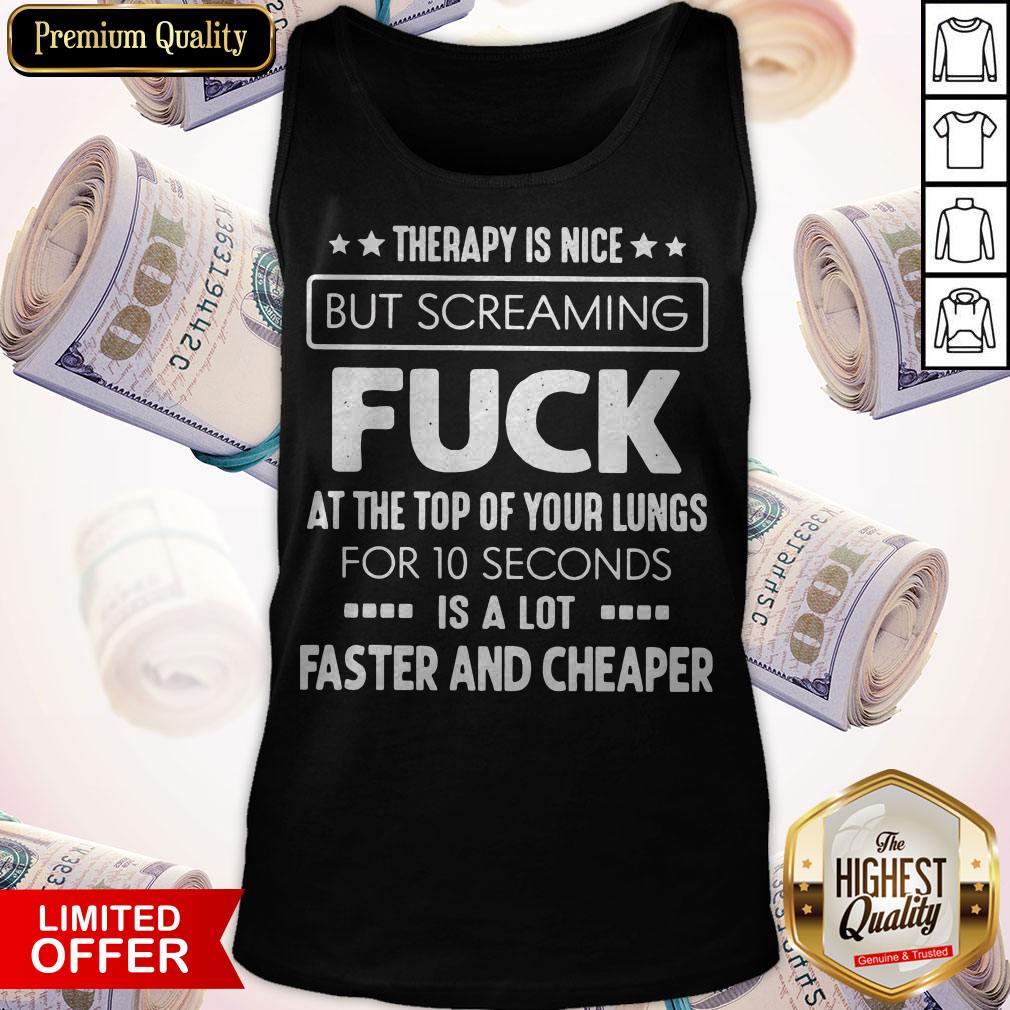 Therapy Is Nice But Screaming Fuck At The Top Of Your Lungs For 10 Seconds Is A Lot Faster And Cheaper Tank Top Therapy Is Nice But Screaming Fuck At The Top Of Your Lungs For 10 Seconds Is A Lot Faster And Cheaper Tank Top