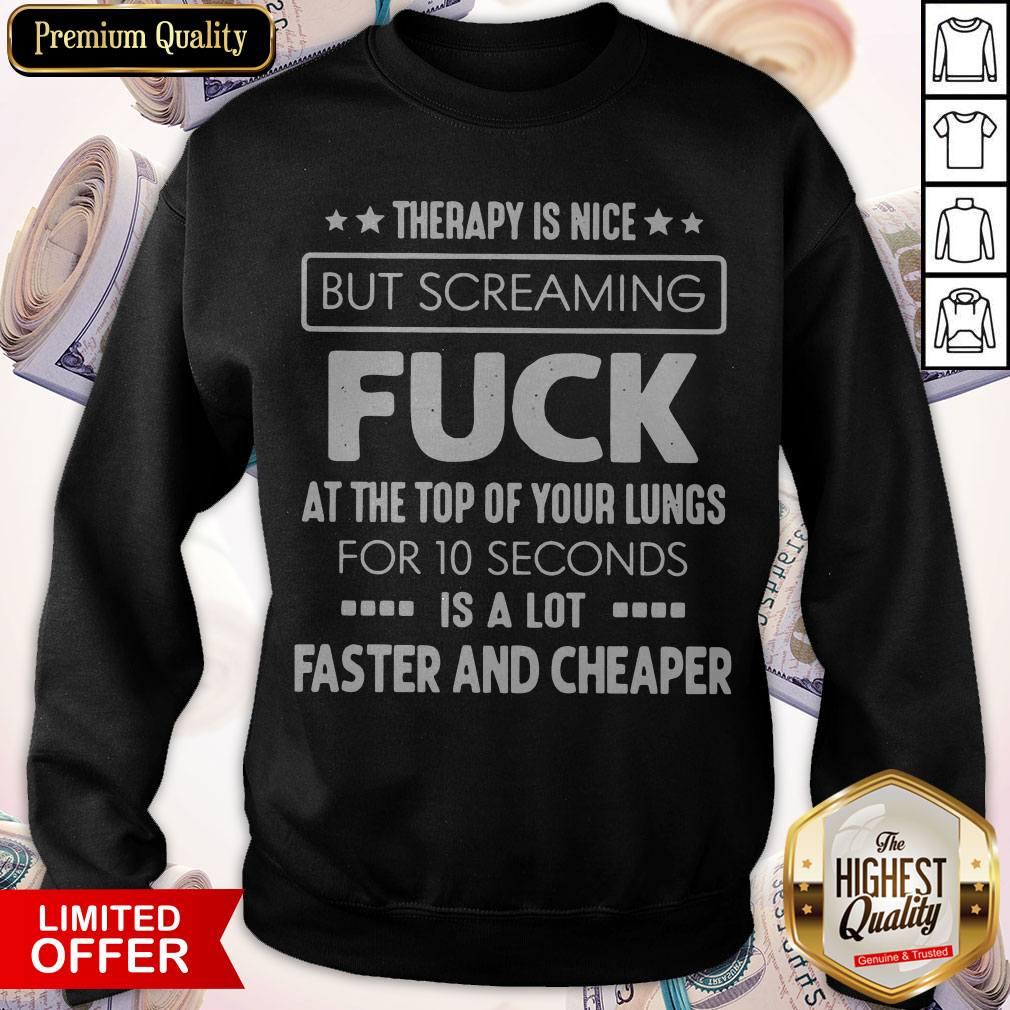 Therapy Is Nice But Screaming Fuck At The Top Of Your Lungs For 10 Seconds Is A Lot Faster And Cheaper Sweatshirt Therapy Is Nice But Screaming Fuck At The Top Of Your Lungs For 10 Seconds Is A Lot Faster And Cheaper Sweatshirt