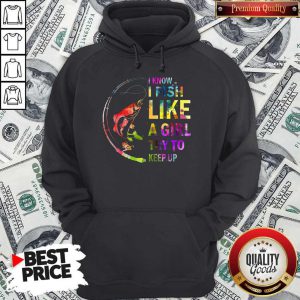 I Know I Fish Like A Girl Try To Keep Up Hoodie
