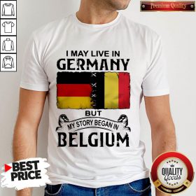 I May Live In GERMANY But My Story Began In BELGIUM Shirt