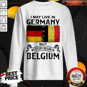 I May Live In GERMANY But My Story Began In BELGIUM Sweatshirt