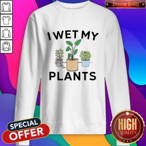 I Wet My Plants Sweatshirt