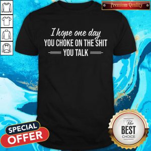 I Hope One Day You Choke On The Shit You Talk Shirt