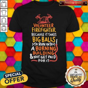 Volunteer Firefighter Because It Takes Big Balls To Run Into A Burning Building And Not Get Paid For It Shirt