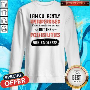 I Am Currently Unsupervised I Know It Freaks Me Out Too But The Possibilities Are Endless Sweatshirt