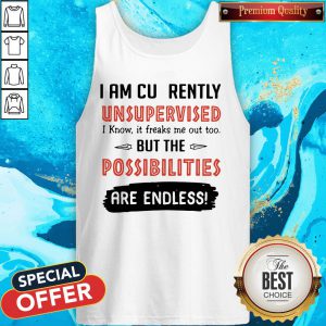 I Am Currently Unsupervised I Know It Freaks Me Out Too But The Possibilities Are Endless Tank Top