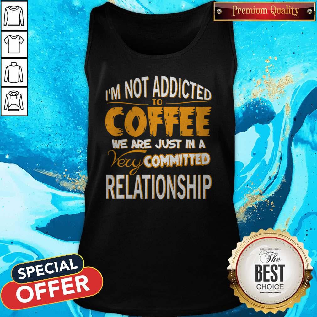 I’m Not Addicted To Coffee We Are Just In A Very Committed Relationship Shirt