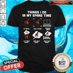 Things I Do In My Spare Time Pet Horses Look At Horses Research Horses Talk About Horses Think About Horses Dream About Horses Shirt