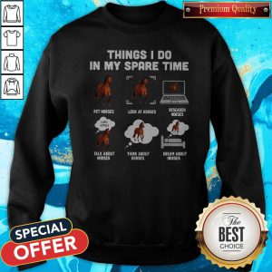 Things I Do In My Spare Time Pet Horses Look At Horses Research Horses Talk About Horses Think About Horses Dream About Horses Sweatshirt