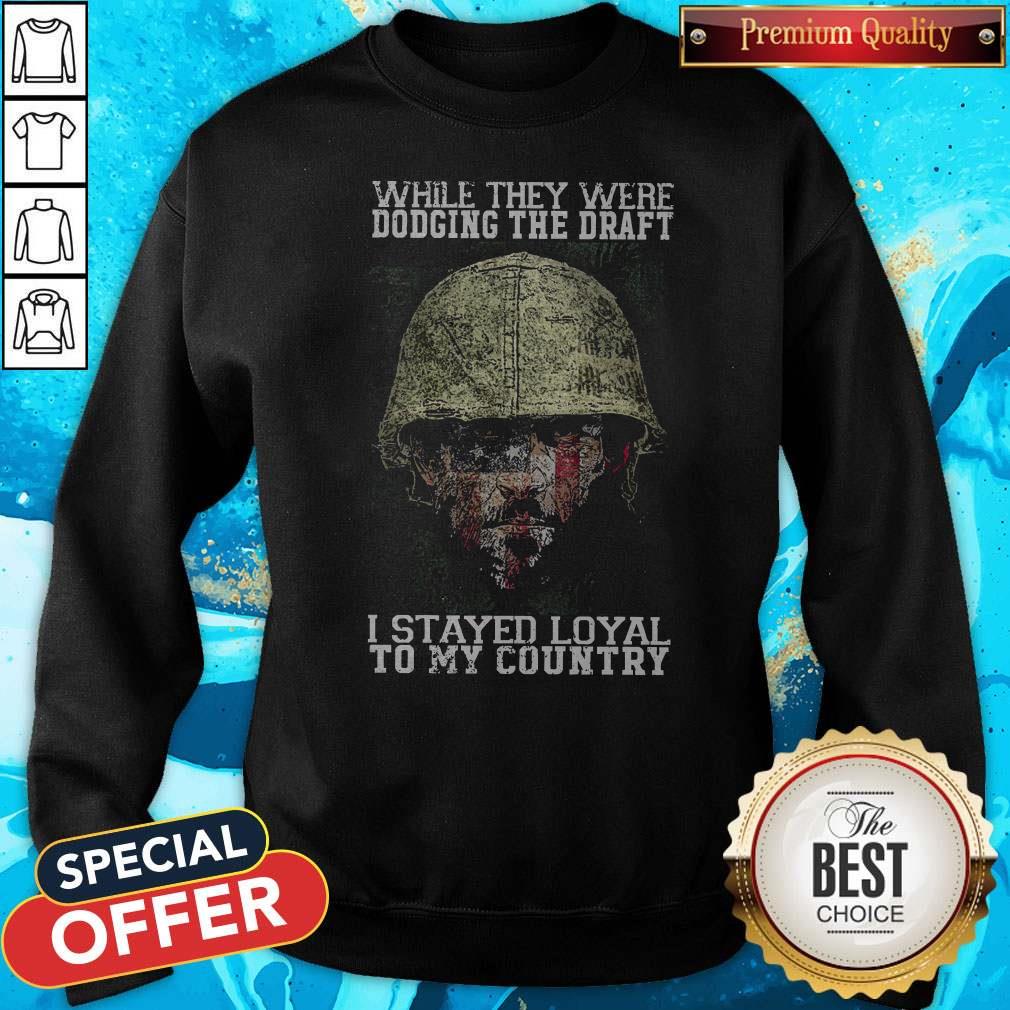 While They Were Dodging The Draft I Stayed Loyal To My Country Shirt While They Were Dodging The Draft I Stayed Loyal To My Country Sweatshirt