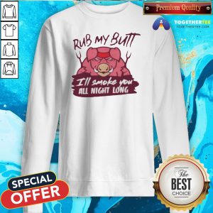 Cute Rub My Butt I’ll Smoke You All Night Long Sweatshirt - Design By Togethertee.com