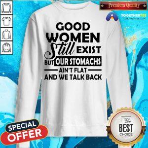Good Women Still Exist But Our Stomachs Ain’t Flat And We Talk Back Sweatshirt