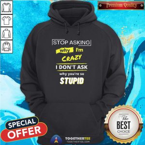 Hot Stop Asking Why I’m Crazy I Don’t Ask Why You’re So Stupid Hoodie - Design By Togethertee.com