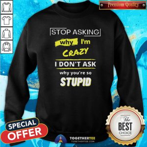 Hot Stop Asking Why I’m Crazy I Don’t Ask Why You’re So Stupid Sweatshirt - Design By Togethertee.com