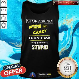 Hot Stop Asking Why I’m Crazy I Don’t Ask Why You’re So Stupid Tank Top - Design By Togethertee.com