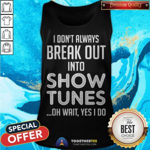 I Don’t Always Break Out Into Show Tunes Oh Wait Yes I Do Tank Top - Design By Togethertee.com