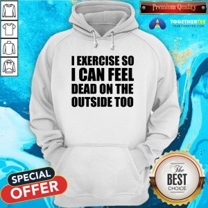 I Exercise So I Can Feel Dead On The Outside Too Hoodie - Design By Togethertee.com