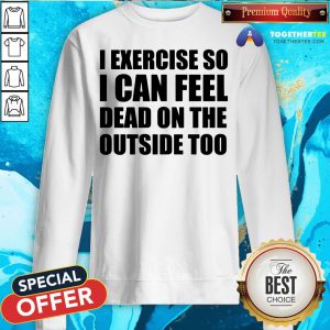 I Exercise So I Can Feel Dead On The Outside Too Sweatshirt - Design By Togethertee.com