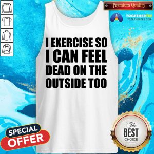 I Exercise So I Can Feel Dead On The Outside Too Tank Top - Design By Togethertee.com
