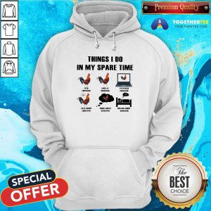 Nice Things I Do In My Spare Time Feed Chickens Look At Chickens Research Chickens Hoodie - Design By Togethertee.com