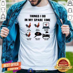 Nice Things I Do In My Spare Time Feed Chickens Look At Chickens Research Chickens Shirt - Design By Togethertee.com