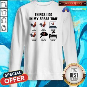 Nice Things I Do In My Spare Time Feed Chickens Look At Chickens Research Chickens Sweatshirt - Design By Togethertee.com
