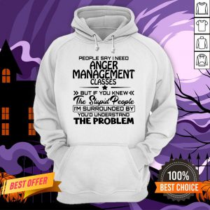 Official People Say I Need Anger Management Classes But If You Knew The Stupid People Hoodie