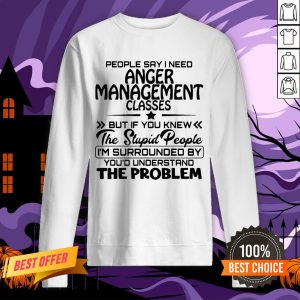 Official People Say I Need Anger Management Classes But If You Knew The Stupid People Sweatshirt