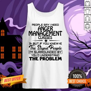 Official People Say I Need Anger Management Classes But If You Knew The Stupid People Tank Top
