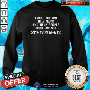 Pretty I Will Put You In A Trunk And Help People Look For You Don’t Mess With Me Sweatshirt - Design By Teeshirtbear.com