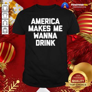 Funny America Makes Me Wanna Drink Drunk Drinking Shirt - Design By Togethertee.com