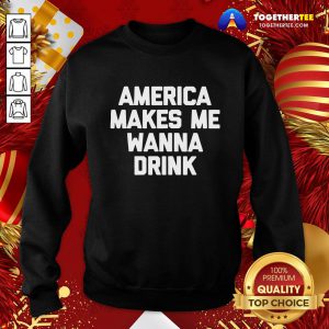 Funny America Makes Me Wanna Drink Drunk Drinking Sweatshirt - Design By Togethertee.com