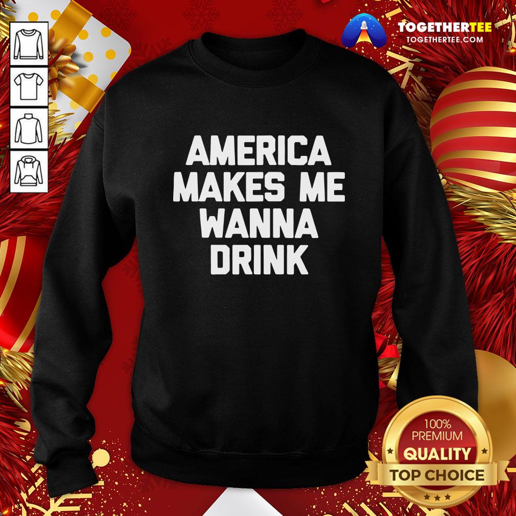 Funny America Makes Me Wanna Drink Drunk Drinking Sweatshirt - Design By Togethertee.com Funny America Makes Me Wanna Drink Drunk Drinking Sweatshirt - Design By Togethertee.com