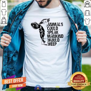 Funny If Animals Could Speak Mankind Would Weep Shirt - Design By Togethertee.com