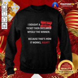 I Bought A Ticket Then Declared Myself The Winner Because That’s How It Works Right Quote Sweatshirt - Design By Togethertee.com
