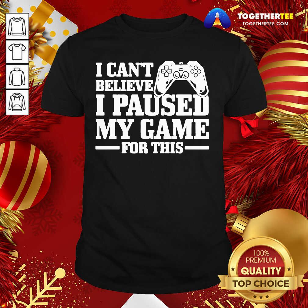 Great I Can’t Believe I Paused My Game For This Gaming Gamer Shirt I Can’t Believe I Paused My Game For This Gaming Gamer Shirt - Design By Togethertee.com