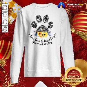 Hot I Don’t Have To Listen To You You’re Not My Dog Sweatshirt - Design By Togethertee.com