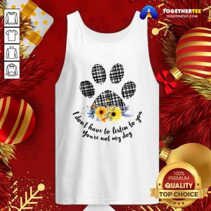 Hot I Don’t Have To Listen To You You’re Not My Dog Tank Top - Design By Togethertee.com