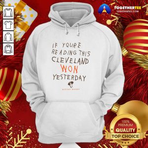 Hot If You’re Reading This Cleveland Won Yesterday Crew Hoodie - Design By Togethertee.com