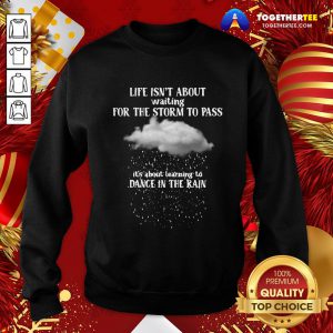 Perfect Life Isn’t About Waiting For The Storm To Pass It’s About Learning To Dance In The Rain Sweatshirt - Design By Togethertee.com