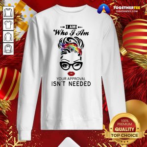 Pretty Women I Am Who I Am Your Approval Isn’t Needed Sweatshirt - Design By Togethertee.com