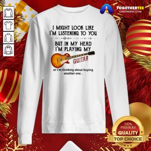 Top I Might Look Like I’m Listening To You But In My Head I’m Playing My Guitar Funny Sweatshirt - Design By Togethertee.com