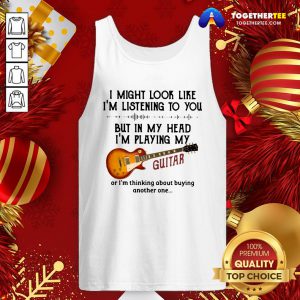 Top I Might Look Like I’m Listening To You But In My Head I’m Playing My Guitar Funny Tank Top - Design By Togethertee.com