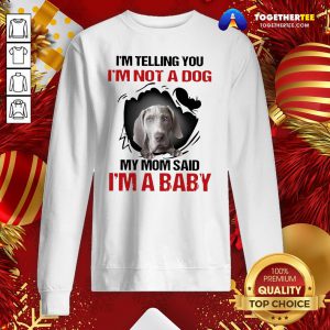 Top Weimaraner I’m Telling You I’m Not A Dog My Mom Said I’m A Baby Sweatshirt - Design By Togethertee.com