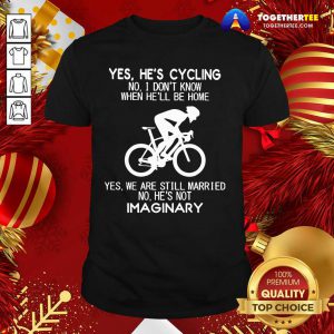 Yes He’s Cycling No I Don’t Know When He’ll Be Home Yes We Are Still Married No He’s Not Imaginary Shirt - Design By Togethertee.com